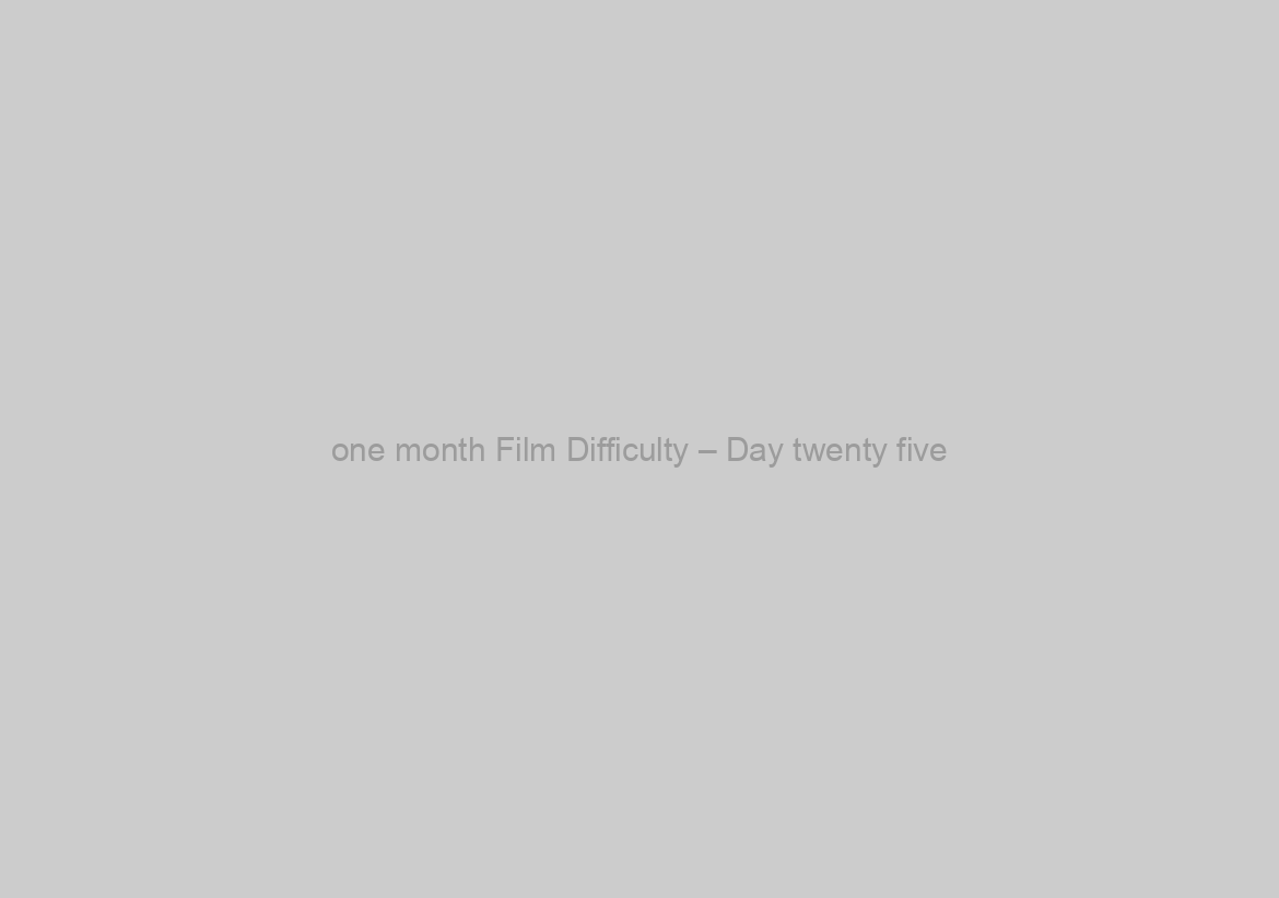 one month Film Difficulty – Day twenty five